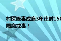 村医吸毒成瘾3年注射1500支杜冷丁 滥用麻醉药物 被强制隔离戒毒！