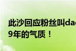 此沙回应粉丝叫daddy 调侃：97年的年纪 79年的气质！