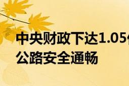 中央财政下达1.05亿抢修公路 全力保障汛期公路安全通畅