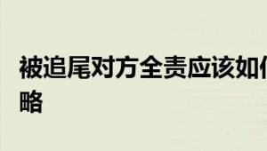 被追尾对方全责应该如何处理？事故处理全攻略