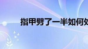 指甲劈了一半如何处理？详细指南