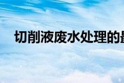 切削液废水处理的最佳实践：方法与策略