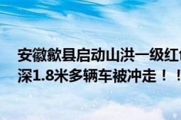 安徽歙县启动山洪一级红色预警 村里断电县城被淹 水深最深1.8米多辆车被冲走！！