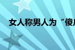 女人称男人为“傻瓜”的深层含义与解读