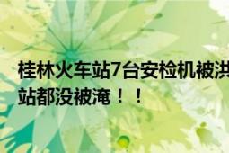 桂林火车站7台安检机被洪水泡坏 工作人员：自98年来桂林站都没被淹！！