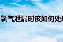 氯气泄漏时该如何处理？应急措施与注意事项