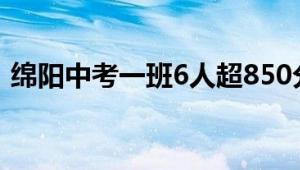 绵阳中考一班6人超850分 这也太牛了吧！！