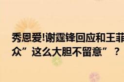 秀恩爱!谢霆锋回应和王菲打扮越来越像 张学友化身吃瓜群众”这么大胆不留意”？？