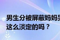 男生分被屏蔽妈妈哭出声 自己超淡定 学霸都这么淡定的吗？