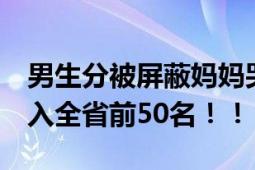 男生分被屏蔽妈妈哭出声 自己超淡定 已经进入全省前50名！！