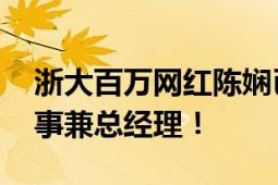 浙大百万网红陈娴已有多家公司 担任执行董事兼总经理！