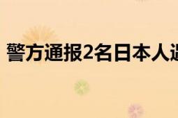 警方通报2名日本人遇袭:嫌犯已被刑事拘留！