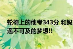 轮椅上的他考343分 和妈妈相拥哽咽 母亲直言:高考是我们遥不可及的梦想!!