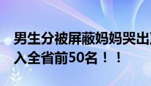 男生分被屏蔽妈妈哭出声 自己超淡定 已经进入全省前50名！！