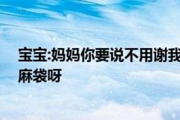 宝宝:妈妈你要说不用谢我才能走哦 网友：喜欢什么颜色的麻袋呀