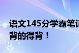 语文145分学霸笔记公开字迹清秀 多阅读 该背的得背！