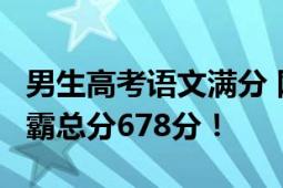 男生高考语文满分 网友:第一次听说 又一个学霸总分678分！