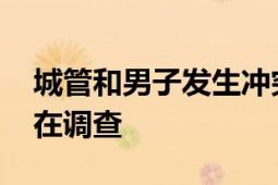 城管和男子发生冲突后将其抱摔在地 警方正在调查