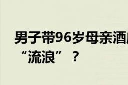 男子带96岁母亲酒店养老遭拉黑 为何在酒店“流浪”？