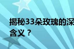 揭秘33朵玫瑰的深情寓意：代表着什么特殊含义？