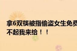 拿6双筷被指偷盗女生免费发一万双筷子 心怀愤懑：学校给不起我来给！！