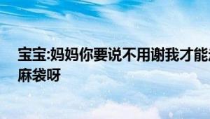 宝宝:妈妈你要说不用谢我才能走哦 网友：喜欢什么颜色的麻袋呀