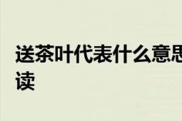 送茶叶代表什么意思：赠送茶叶的深层含义解读