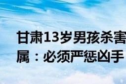 甘肃13岁男孩杀害8岁女童案于今日开庭 家属：必须严惩凶手！