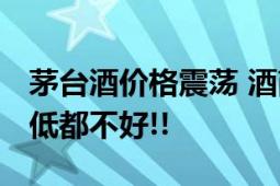 茅台酒价格震荡 酒商忍痛出货 直言：卖高卖低都不好!!