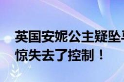 英国安妮公主疑坠马脑震荡失忆 猜测马匹受惊失去了控制！