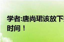 学者:唐尚珺该放下执念了 执着下去就是浪费时间！