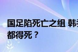 国足陷死亡之组 韩乔生:毁灭吧 国足去哪个组都得死？