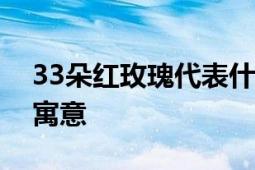 33朵红玫瑰代表什么意思？解读玫瑰数量的寓意