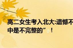 高二女生考入北大:遗憾不能上高三 直言：“没有高三的高中是不完整的”！