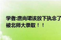 学者:唐尚珺该放下执念了 直言：接受‘冷门专业’才可能被北师大录取！！