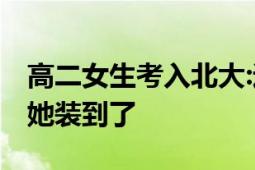 高二女生考入北大:遗憾不能上高三 网友：给她装到了