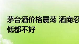 茅台酒价格震荡 酒商忍痛出货 酒商：卖高卖低都不好