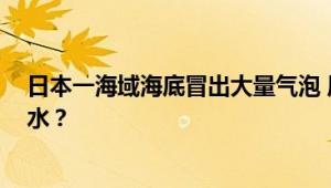 日本一海域海底冒出大量气泡 原因尚不明确！！网友:核污水？