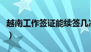 越南工作签证能续签几次（工作签证办理材料）