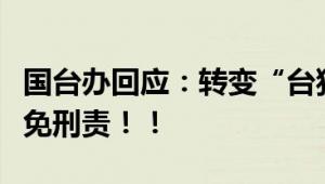 国台办回应：转变“台独”立场者符合规定可免刑责！！