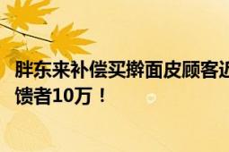 胖东来补偿买擀面皮顾客近900万元 给顾客办理退款 奖励反馈者10万！