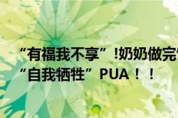 “有福我不享”!奶奶做完饭诉苦 孙子:你脑子有泡 拒绝长辈“自我牺牲”PUA！！