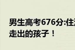 男生高考676分:住深山父亲挖煤养家 从大山走出的孩子！