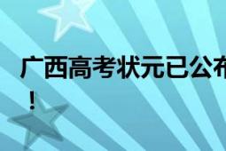 广西高考状元已公布?假的 未发布过相关信息！