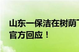 山东一保洁在树荫下避暑被批评后躺地哭泣?官方回应！