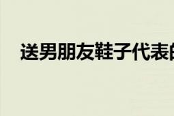 送男朋友鞋子代表的意思及深层含义探讨