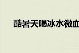 酷暑天喝冰水微血管会爆裂？官方提醒