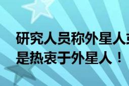 研究人员称外星人或已在地球生活 网友：真是热衷于外星人！