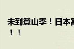 未到登山季！日本富士山顶附近发现4人死亡！！