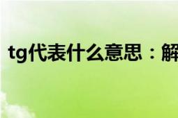 tg代表什么意思：解析TG的多种含义与用途